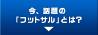 今、話題の「フットサル」とは？