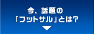 今、話題の「フットサル」とは？