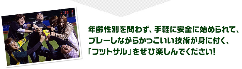 年齢性別を問わず、手軽や安全に始めれて、プレーしながらかっこいい技術が身に付く、「フットサル」をぜひ楽しんでください！